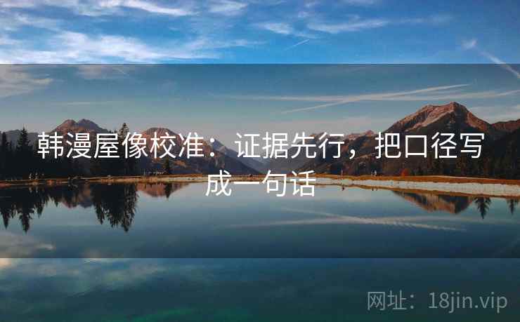韩漫屋像校准：证据先行，把口径写成一句话
