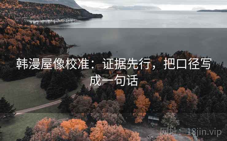 韩漫屋像校准：证据先行，把口径写成一句话