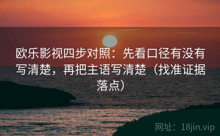 欧乐影视四步对照：先看口径有没有写清楚，再把主语写清楚（找准证据落点）