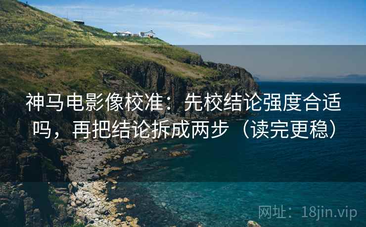 神马电影像校准：先校结论强度合适吗，再把结论拆成两步（读完更稳）