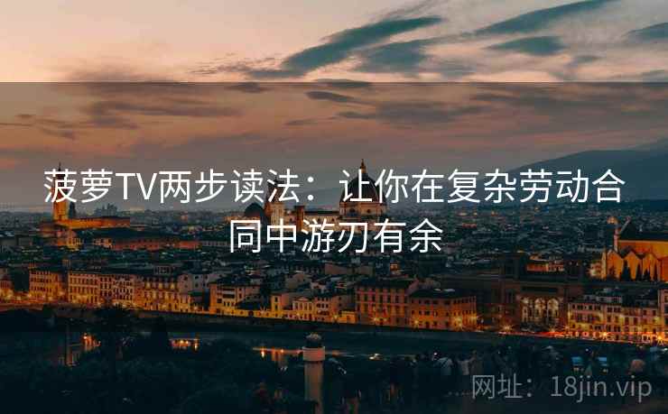 菠萝TV两步读法：让你在复杂劳动合同中游刃有余