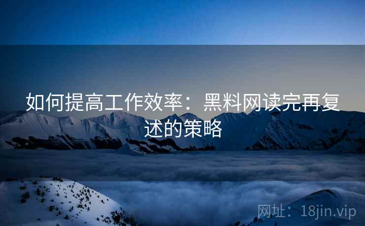 如何提高工作效率：黑料网读完再复述的策略