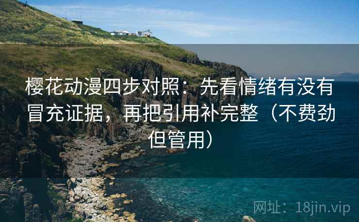 樱花动漫四步对照：先看情绪有没有冒充证据，再把引用补完整（不费劲但管用）