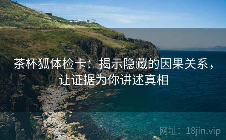 茶杯狐体检卡：揭示隐藏的因果关系，让证据为你讲述真相