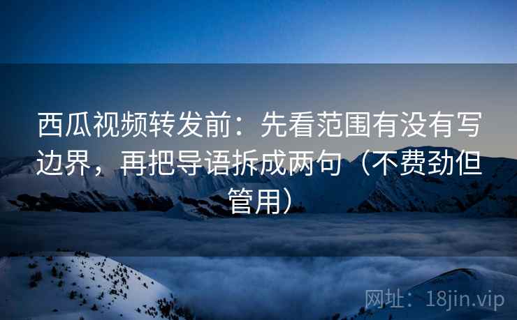 西瓜视频转发前:先看范围有没有写边界,再把导语拆成两句(不费劲但管用) 西瓜视频转发前:先看范围有没有写边界,再把导语拆成两句(不费劲但管用)