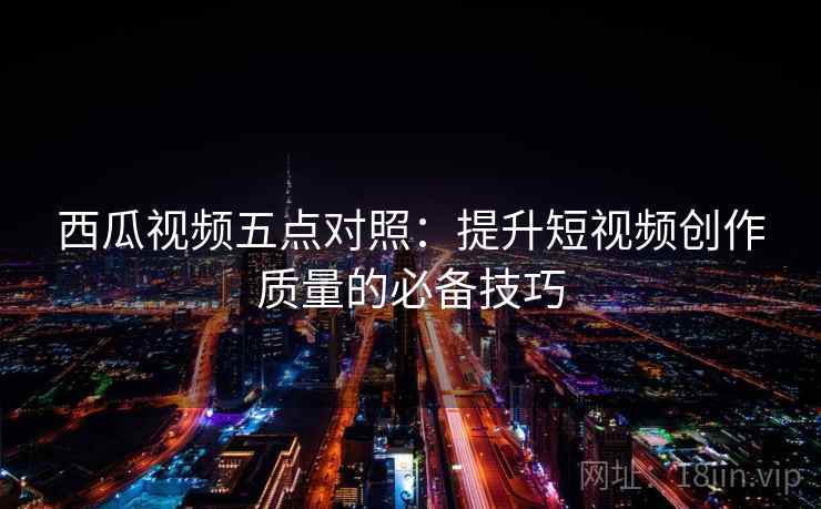 西瓜视频五点对照：提升短视频创作质量的必备技巧