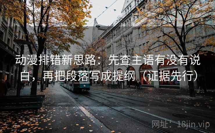 动漫排错新思路：先查主语有没有说白，再把段落写成提纲（证据先行）