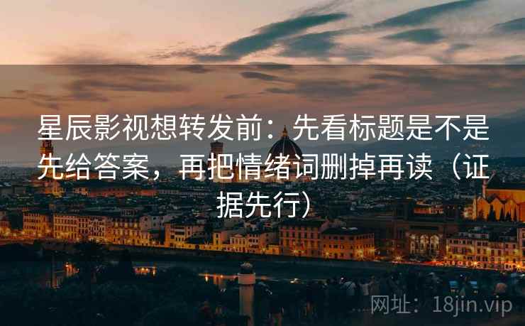 星辰影视想转发前：先看标题是不是先给答案，再把情绪词删掉再读（证据先行）