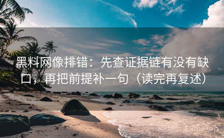 黑料网像排错：先查证据链有没有缺口，再把前提补一句（读完再复述）