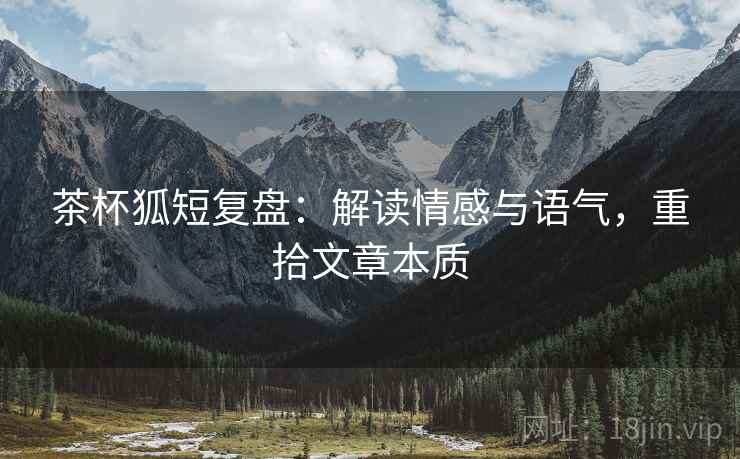 茶杯狐短复盘：解读情感与语气，重拾文章本质