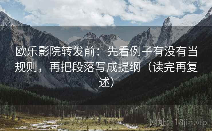 欧乐影院转发前：先看例子有没有当规则，再把段落写成提纲（读完再复述）