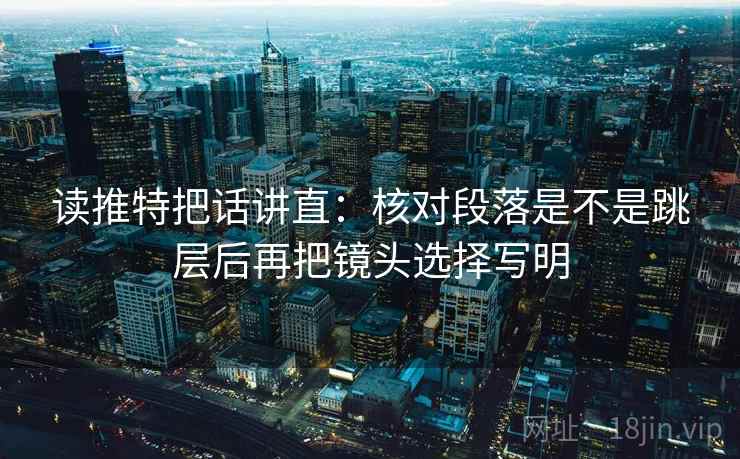读推特把话讲直：核对段落是不是跳层后再把镜头选择写明