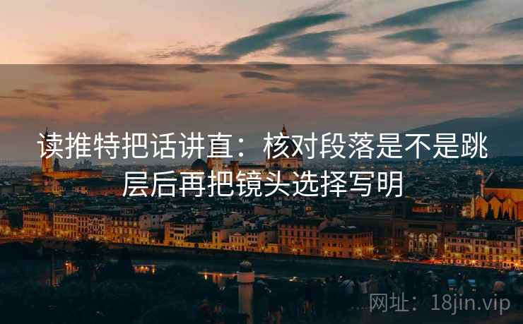 读推特把话讲直：核对段落是不是跳层后再把镜头选择写明