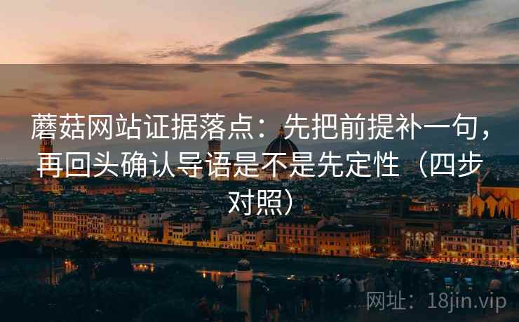 蘑菇网站证据落点：先把前提补一句，再回头确认导语是不是先定性（四步对照）