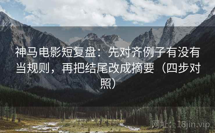 神马电影短复盘：先对齐例子有没有当规则，再把结尾改成摘要（四步对照）