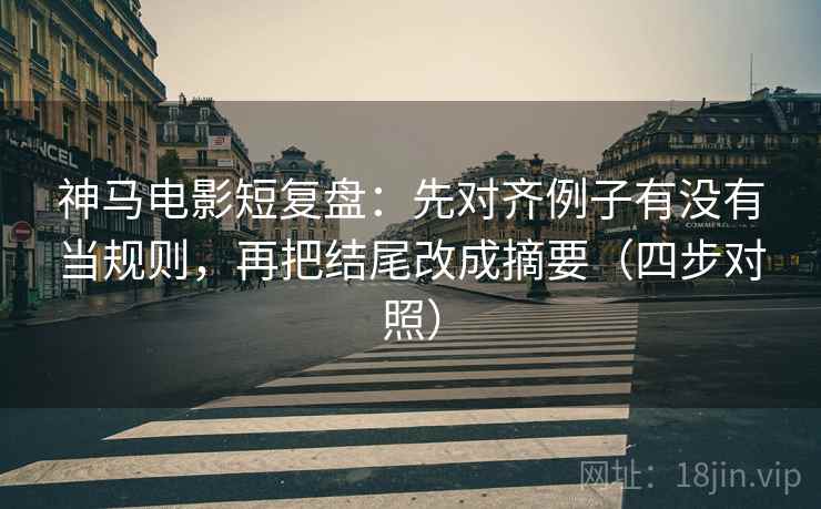 神马电影短复盘：先对齐例子有没有当规则，再把结尾改成摘要（四步对照）