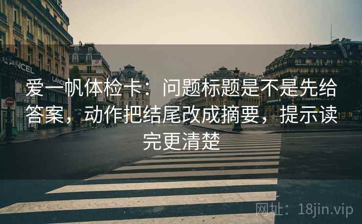 爱一帆体检卡：问题标题是不是先给答案，动作把结尾改成摘要，提示读完更清楚