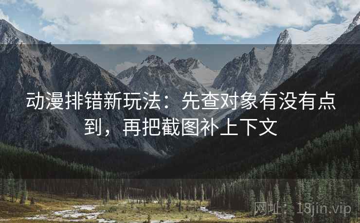 动漫排错新玩法：先查对象有没有点到，再把截图补上下文