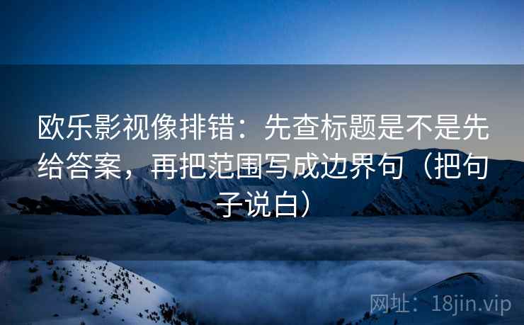欧乐影视像排错：先查标题是不是先给答案，再把范围写成边界句（把句子说白）