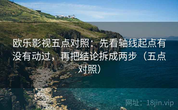 欧乐影视五点对照：先看轴线起点有没有动过，再把结论拆成两步（五点对照）