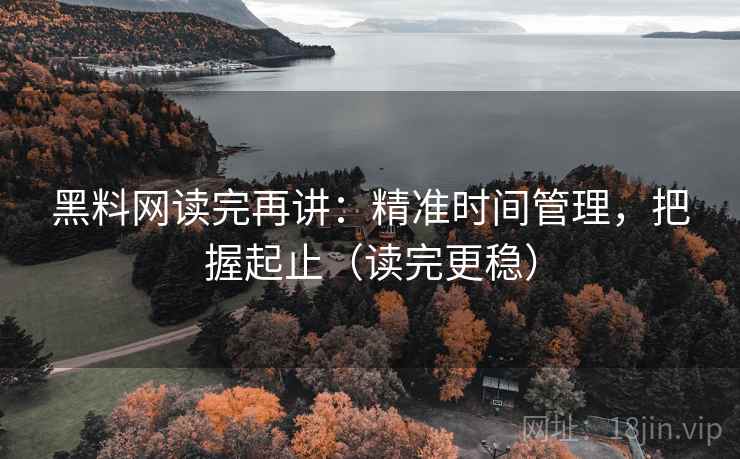 黑料网读完再讲：精准时间管理，把握起止（读完更稳）