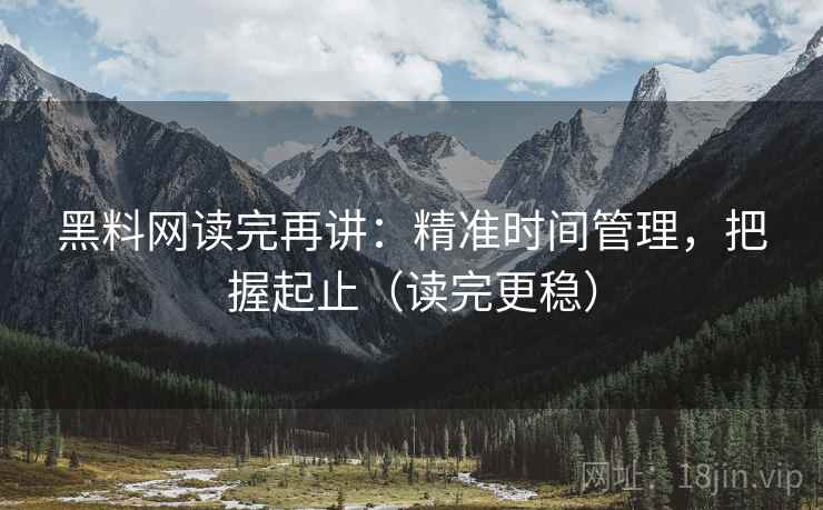 黑料网读完再讲：精准时间管理，把握起止（读完更稳）