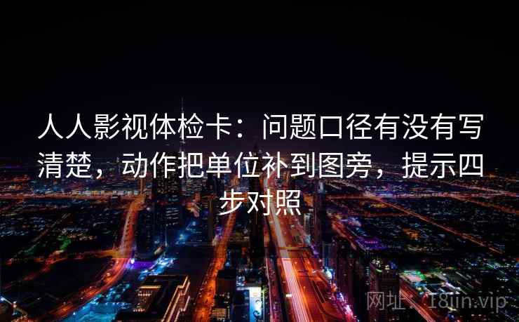 人人影视体检卡：问题口径有没有写清楚，动作把单位补到图旁，提示四步对照