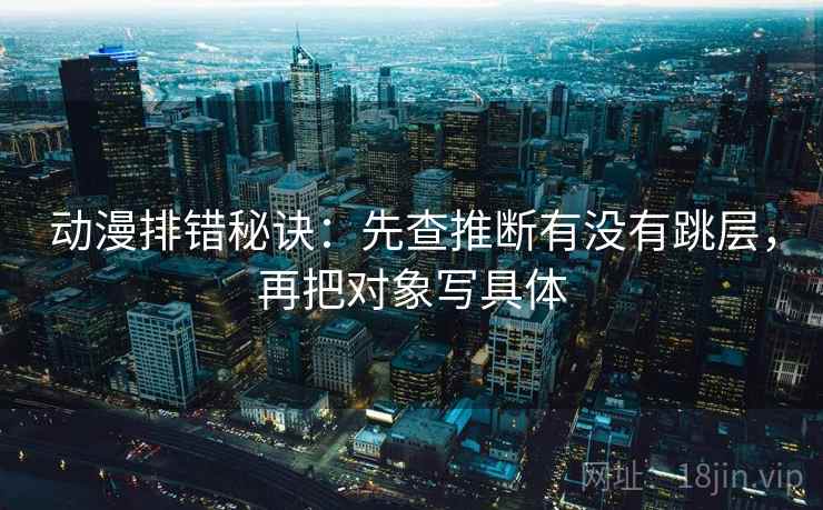 动漫排错秘诀：先查推断有没有跳层，再把对象写具体