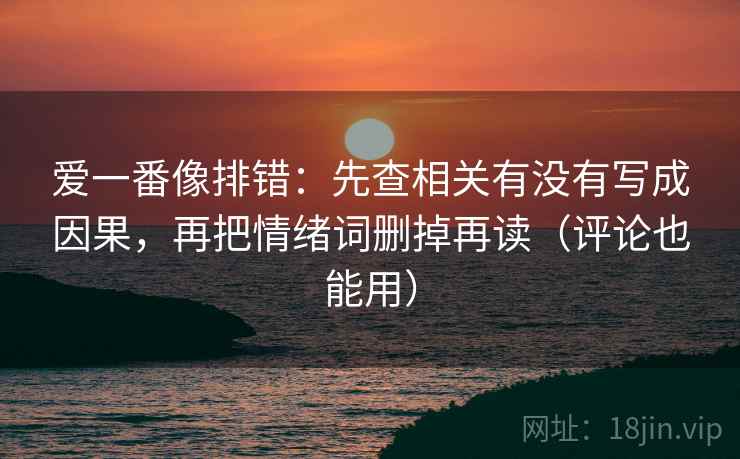 爱一番像排错：先查相关有没有写成因果，再把情绪词删掉再读（评论也能用）