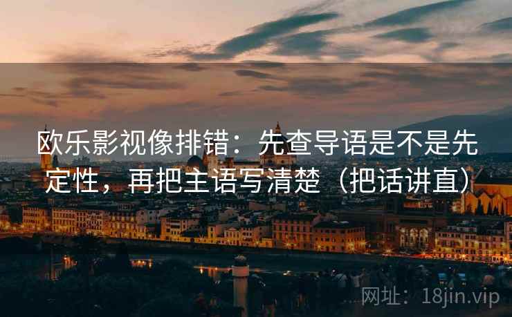 欧乐影视像排错：先查导语是不是先定性，再把主语写清楚（把话讲直）