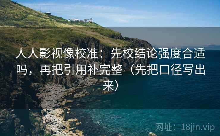 人人影视像校准：先校结论强度合适吗，再把引用补完整（先把口径写出来）