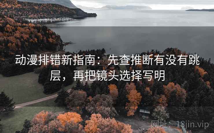 动漫排错新指南：先查推断有没有跳层，再把镜头选择写明