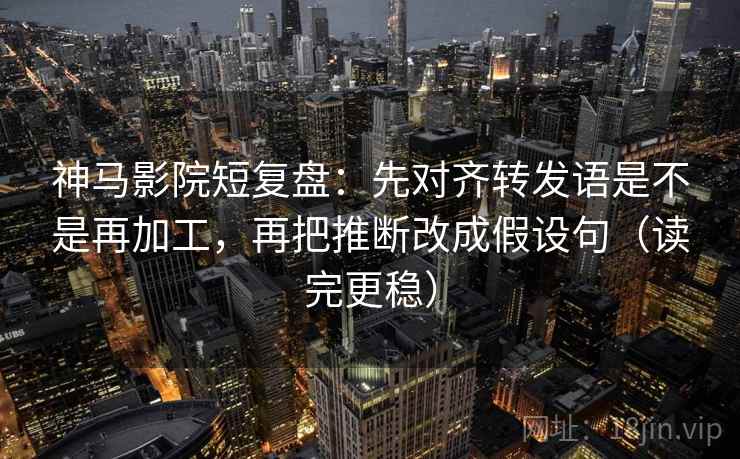 神马影院短复盘：先对齐转发语是不是再加工，再把推断改成假设句（读完更稳）