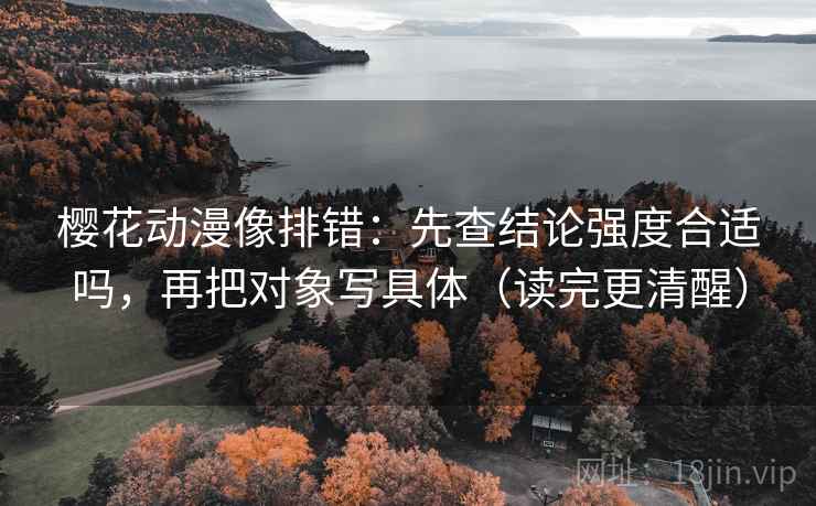 樱花动漫像排错：先查结论强度合适吗，再把对象写具体（读完更清醒）