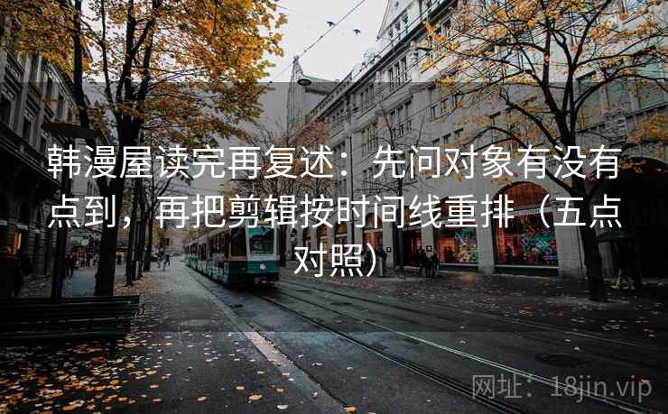 韩漫屋读完再复述：先问对象有没有点到，再把剪辑按时间线重排（五点对照）