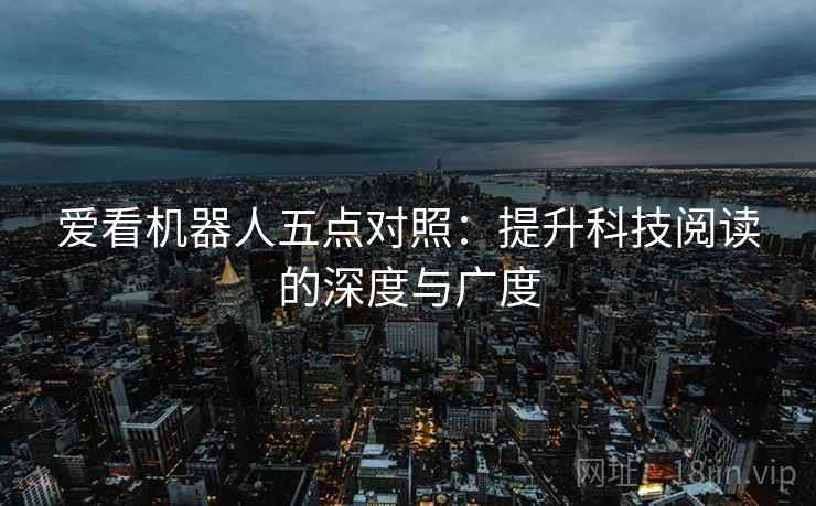 爱看机器人五点对照：提升科技阅读的深度与广度