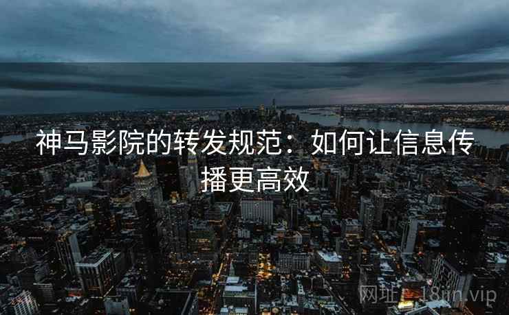 神马影院的转发规范：如何让信息传播更高效