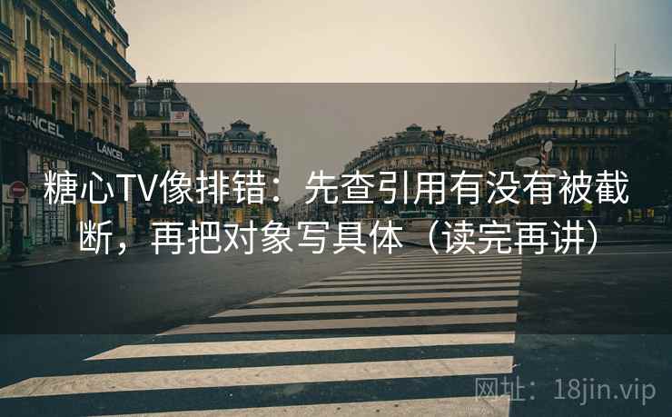 糖心TV像排错：先查引用有没有被截断，再把对象写具体（读完再讲）
