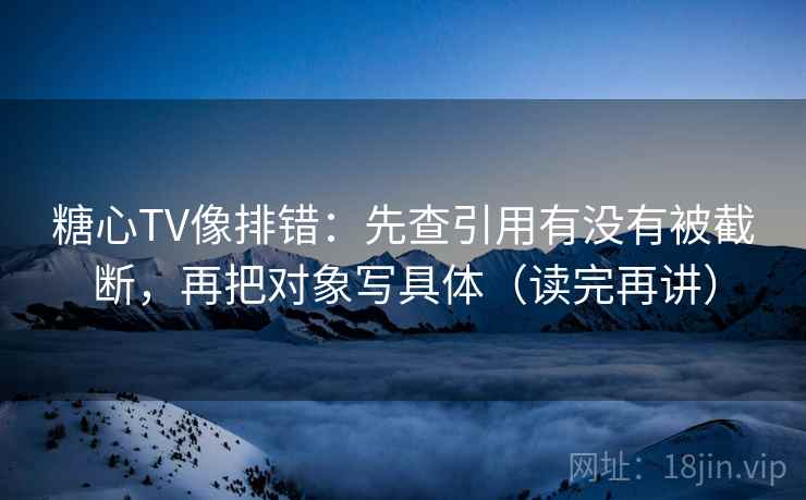 糖心TV像排错：先查引用有没有被截断，再把对象写具体（读完再讲）