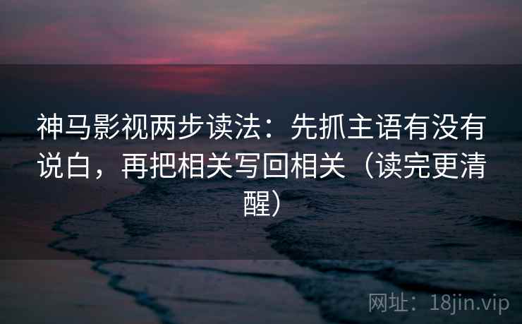 神马影视两步读法：先抓主语有没有说白，再把相关写回相关（读完更清醒）