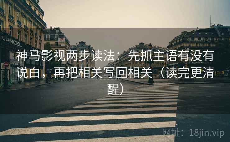 神马影视两步读法：先抓主语有没有说白，再把相关写回相关（读完更清醒）