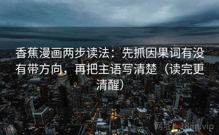香蕉漫画两步读法：先抓因果词有没有带方向，再把主语写清楚（读完更清醒）