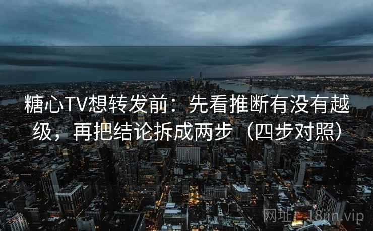 糖心TV想转发前：先看推断有没有越级，再把结论拆成两步（四步对照）
