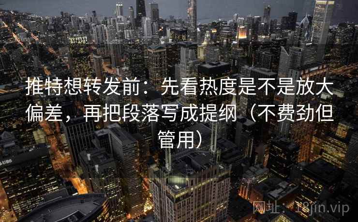 推特想转发前：先看热度是不是放大偏差，再把段落写成提纲（不费劲但管用）