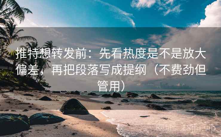 推特想转发前：先看热度是不是放大偏差，再把段落写成提纲（不费劲但管用）