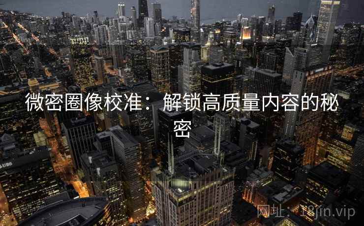 微密圈像校准:解锁高质量内容的秘密 微密圈像校准:解锁高质量内容的秘密