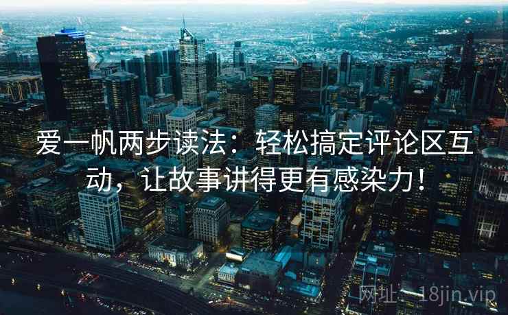 爱一帆两步读法:轻松搞定评论区互动,让故事讲得更有感染力! 爱一帆两步读法:轻松搞定评论区互动,让故事讲得更有感染力!