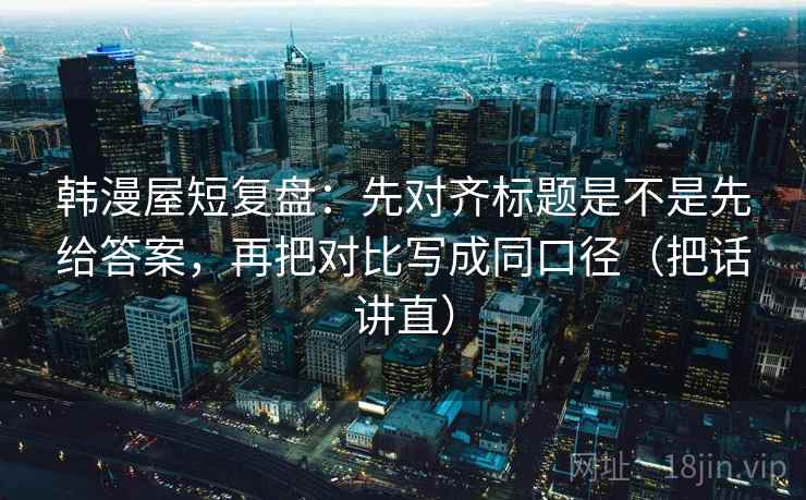 韩漫屋短复盘：先对齐标题是不是先给答案，再把对比写成同口径（把话讲直）