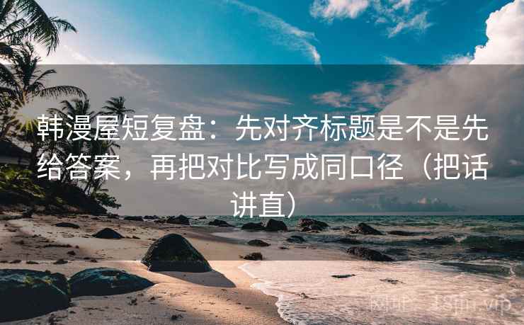 韩漫屋短复盘：先对齐标题是不是先给答案，再把对比写成同口径（把话讲直）