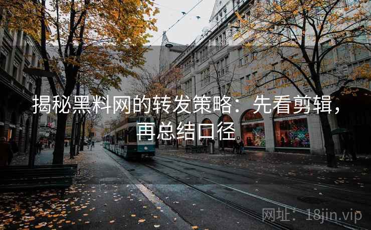 揭秘黑料网的转发策略:先看剪辑,再总结口径 揭秘黑料网的转发策略:先看剪辑,再总结口径